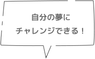 自分の夢にチャレンジできる！